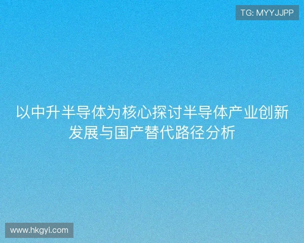 以中升半导体为核心探讨半导体产业创新发展与国产替代路径分析 以中升半导体为核心探讨半导体产业创新发展与国产替代路径分析