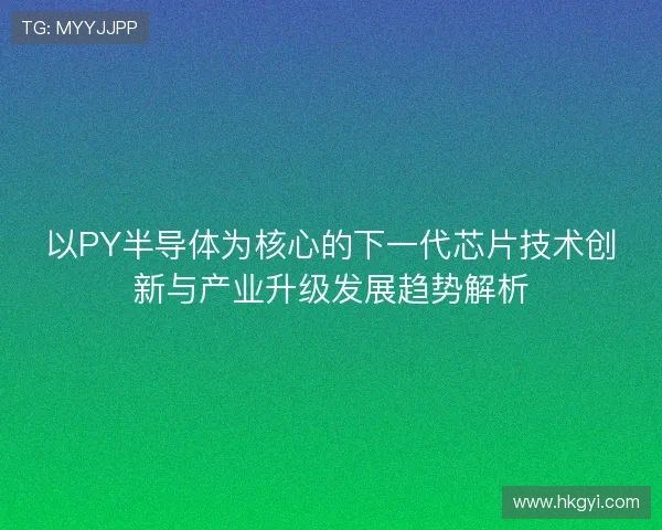 以PY半导体为核心的下一代芯片技术创新与产业升级发展趋势解析 以PY半导体为核心的下一代芯片技术创新与产业升级发展趋势解析