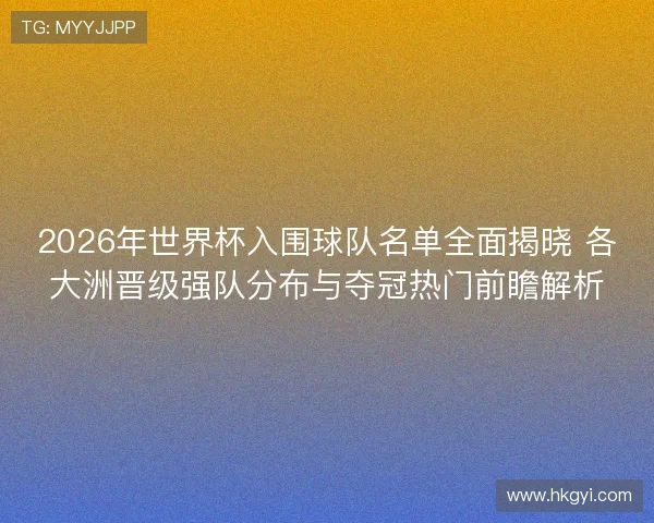 2026年世界杯入围球队名单全面揭晓 各大洲晋级强队分布与夺冠热门前瞻解析 2026年世界杯入围球队名单全面揭晓 各大洲晋级强队分布与夺冠热门前瞻解析