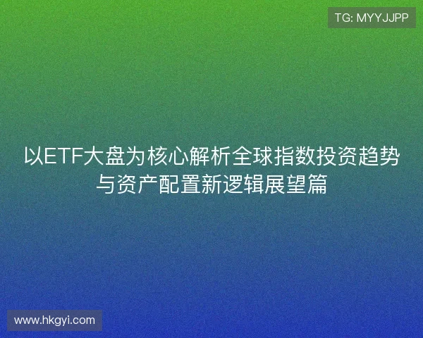 以ETF大盘为核心解析全球指数投资趋势与资产配置新逻辑展望篇 以ETF大盘为核心解析全球指数投资趋势与资产配置新逻辑展望篇