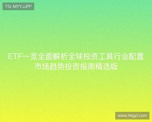 ETF一览全面解析全球投资工具行业配置市场趋势投资指南精选版 ETF一览全面解析全球投资工具行业配置市场趋势投资指南精选版